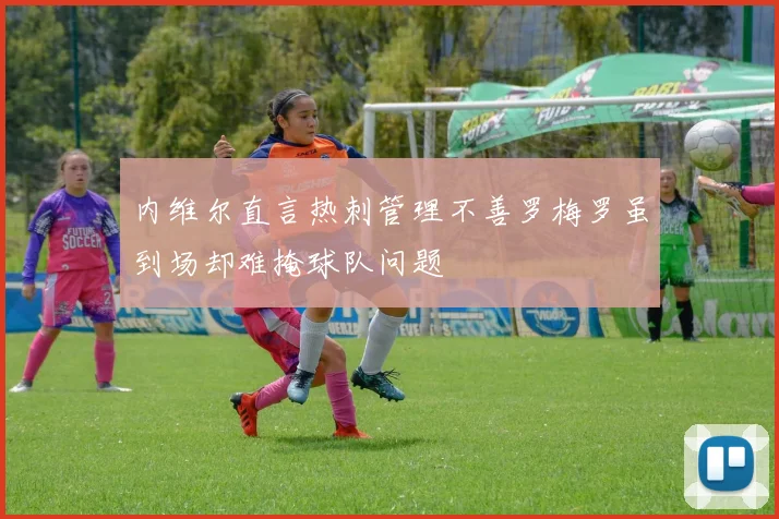 内维尔直言热刺管理不善罗梅罗虽到场却难掩球队问题