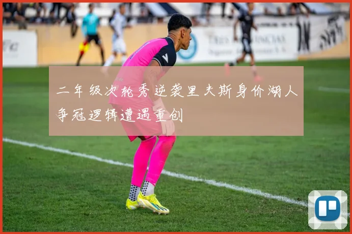 二年级次轮秀逆袭里夫斯身价湖人争冠逻辑遭遇重创