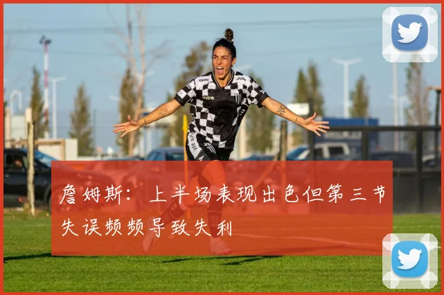 詹姆斯：上半场表现出色但第三节失误频频导致失利