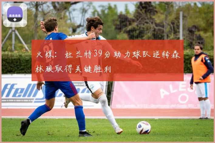 火媒：杜兰特39分助力球队逆转森林狼取得关键胜利