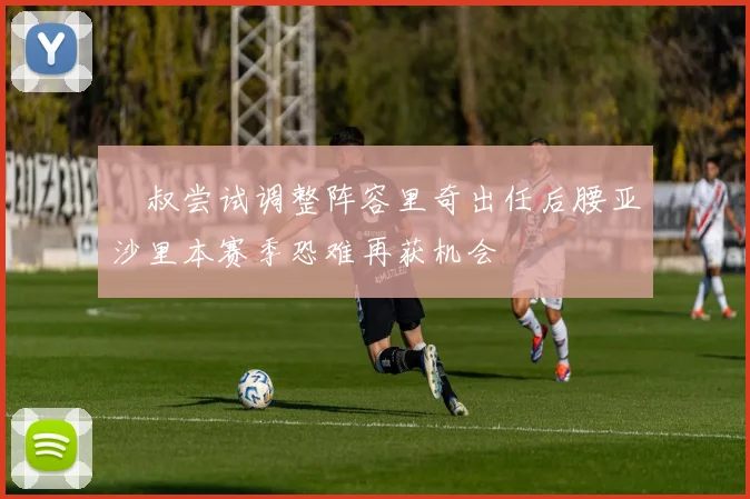 囧叔尝试调整阵容里奇出任后腰亚沙里本赛季恐难再获机会