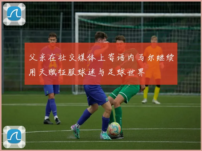 父亲在社交媒体上寄语内马尔继续用天赋征服球迷与足球世界