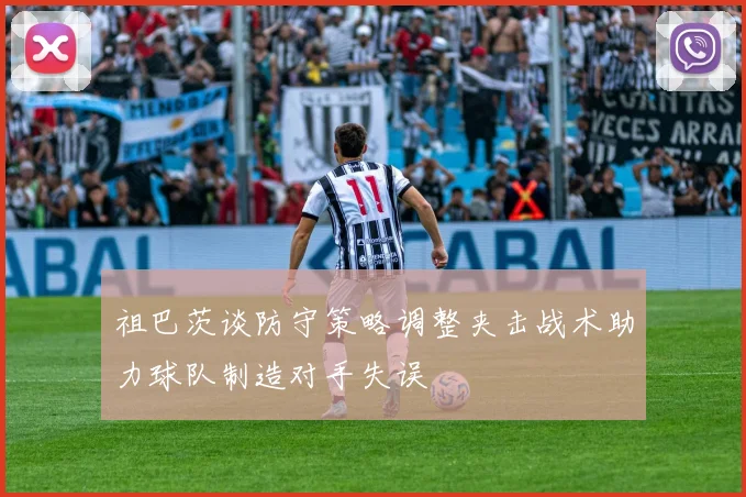 祖巴茨谈防守策略调整夹击战术助力球队制造对手失误