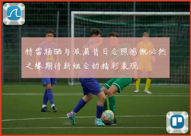 特雷杨晒与浓眉昔日合照感慨必然之缘期待新组合的精彩表现