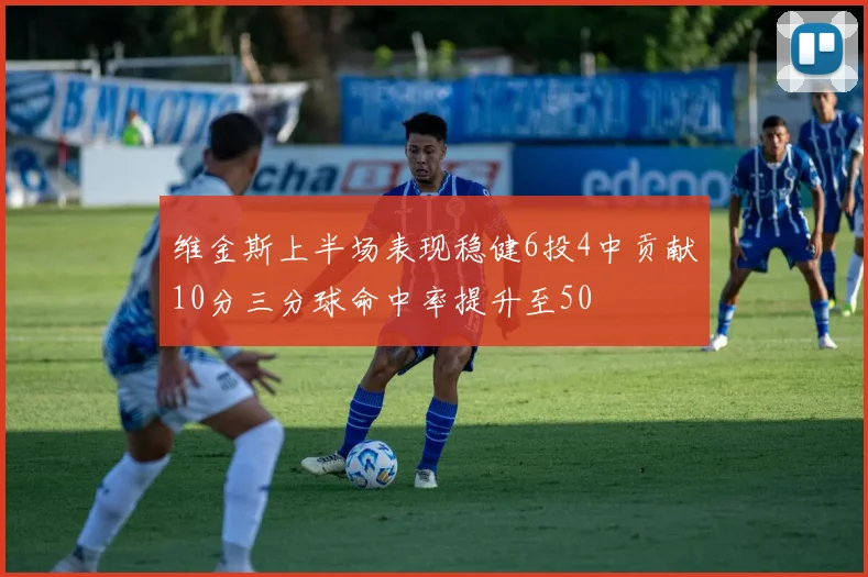 维金斯上半场表现稳健6投4中贡献10分三分球命中率提升至50