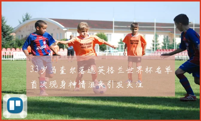 33岁马奎尔落选英格兰世界杯名单首次现身神情沮丧引发关注