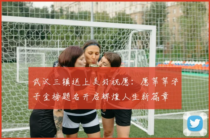 武汉三镇送上美好祝愿：愿莘莘学子金榜题名开启辉煌人生新篇章