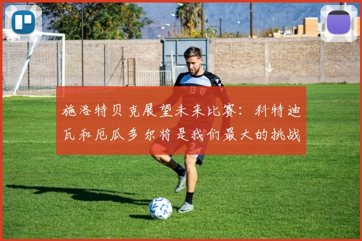 施洛特贝克展望未来比赛：科特迪瓦和厄瓜多尔将是我们最大的挑战