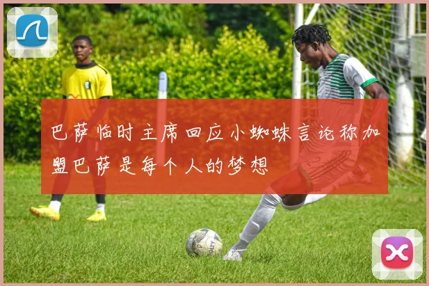 巴萨临时主席回应小蜘蛛言论称加盟巴萨是每个人的梦想