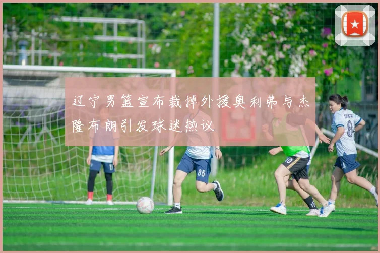 辽宁男篮宣布裁掉外援奥利弗与杰隆布朗引发球迷热议