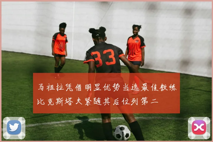马祖拉凭借明显优势当选最佳教练比克斯塔夫紧随其后位列第二