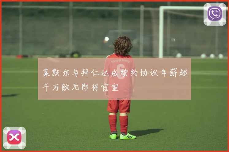 莱默尔与拜仁达成续约协议年薪超千万欧元即将官宣
