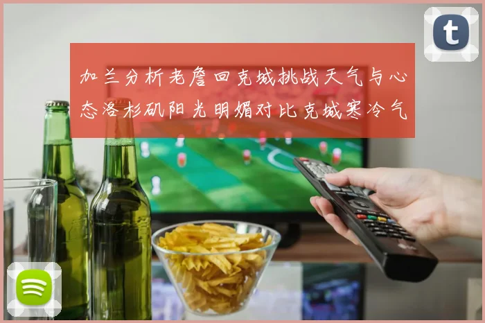 加兰分析老詹回克城挑战天气与心态洛杉矶阳光明媚对比克城寒冷气候
