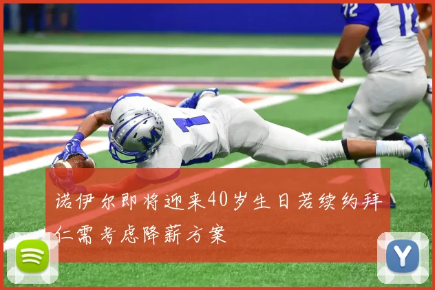 诺伊尔即将迎来40岁生日若续约拜仁需考虑降薪方案